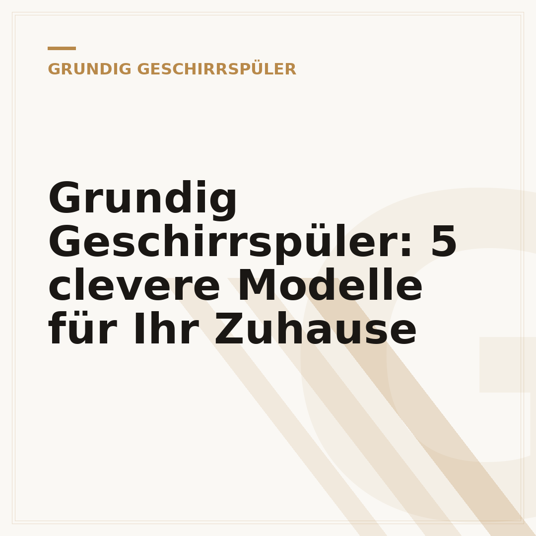 Grundig Geschirrspüler: 5 clevere Modelle für Ihr Zuhause