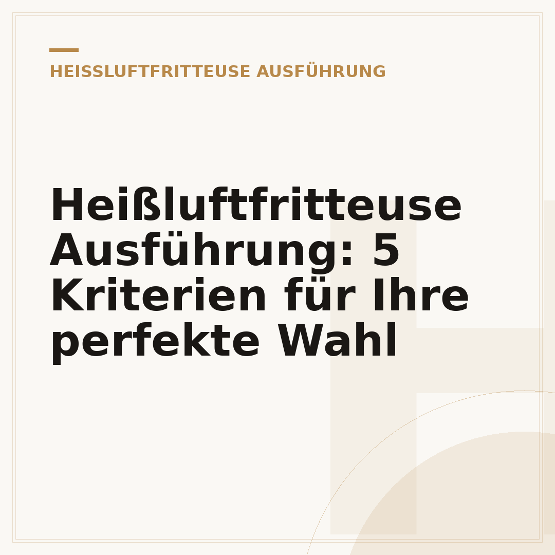 Heißluftfritteuse Ausführung: 5 Kriterien für Ihre perfekte Wahl